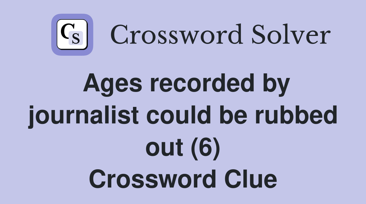 Ages recorded by journalist could be rubbed out (6) Crossword Clue Answers Crossword Solver